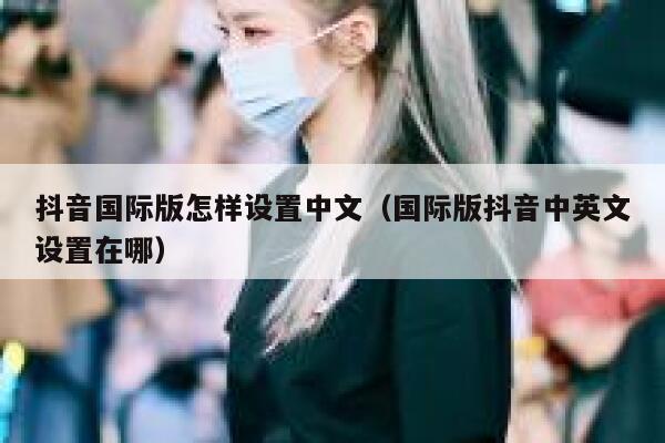 抖音国际版怎样设置中文(国际版抖音中英文设置在哪) 第1张 抖音国际版怎样设置中文(国际版抖音中英文设置在哪) 第1张