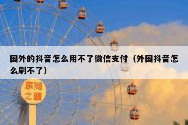 国外的抖音怎么用不了微信支付（外国抖音怎么刷不了） 第1张