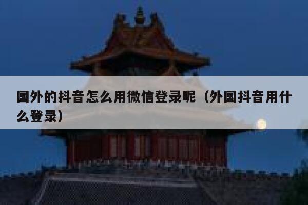 国外的抖音怎么用微信登录呢（外国抖音用什么登录） 第1张