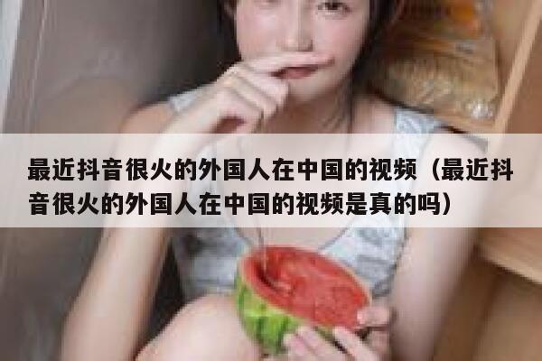 最近抖音很火的外国人在中国的视频（最近抖音很火的外国人在中国的视频是真的吗） 第1张