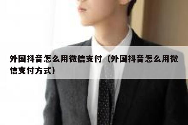 外国抖音怎么用微信支付(外国抖音怎么用微信支付方式) 第1张 外国抖音怎么用微信支付(外国抖音怎么用微信支付方式) 第1张