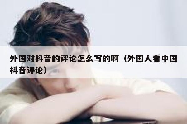 外国对抖音的评论怎么写的啊(外国人看中国抖音评论) 第1张 外国对抖音的评论怎么写的啊(外国人看中国抖音评论) 第1张