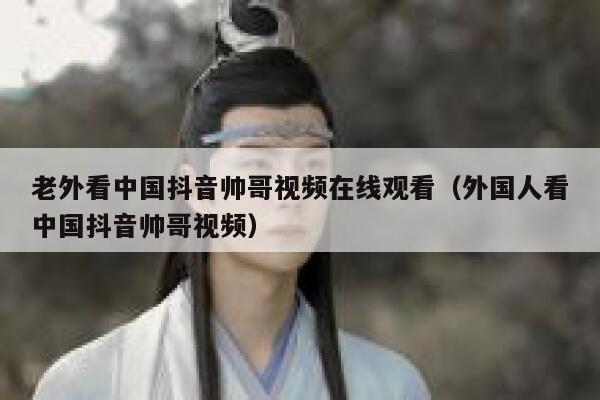 老外看中国抖音帅哥视频在线观看(外国人看中国抖音帅哥视频) 第1张 老外看中国抖音帅哥视频在线观看(外国人看中国抖音帅哥视频) 第1张