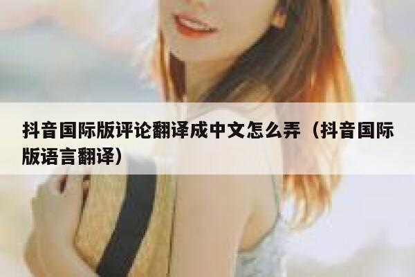 抖音国际版评论翻译成中文怎么弄（抖音国际版语言翻译） 第1张