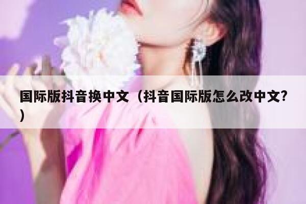 国际版抖音换中文(抖音国际版怎么改中文?) 第1张 国际版抖音换中文(抖音国际版怎么改中文?) 第1张