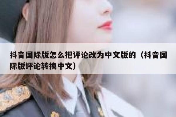 抖音国际版怎么把评论改为中文版的(抖音国际版评论转换中文) 第1张 抖音国际版怎么把评论改为中文版的(抖音国际版评论转换中文) 第1张