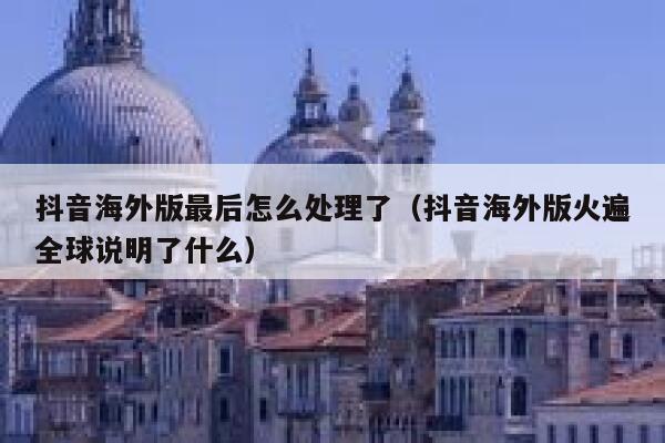 抖音海外版最后怎么处理了(抖音海外版火遍全球说明了什么) 第1张 抖音海外版最后怎么处理了(抖音海外版火遍全球说明了什么) 第1张