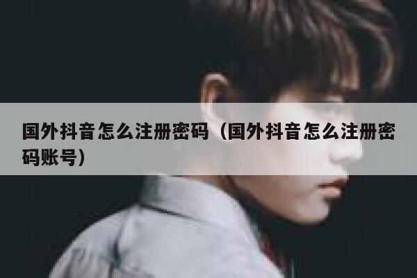 国外抖音怎么注册密码(国外抖音怎么注册密码账号) 第1张 国外抖音怎么注册密码(国外抖音怎么注册密码账号) 第1张