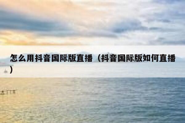 怎么用抖音国际版直播(抖音国际版如何直播) 第1张 怎么用抖音国际版直播(抖音国际版如何直播) 第1张