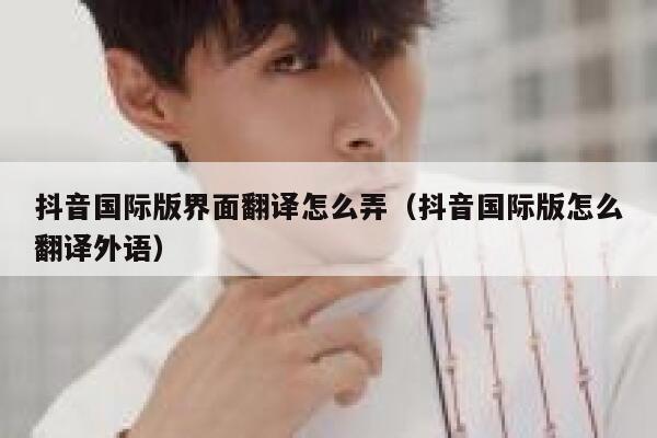 抖音国际版界面翻译怎么弄(抖音国际版怎么翻译外语) 第1张 抖音国际版界面翻译怎么弄(抖音国际版怎么翻译外语) 第1张