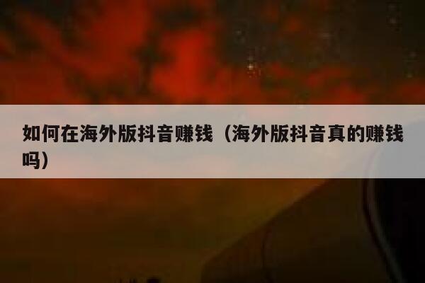 如何在海外版抖音赚钱（海外版抖音真的赚钱吗） 第1张