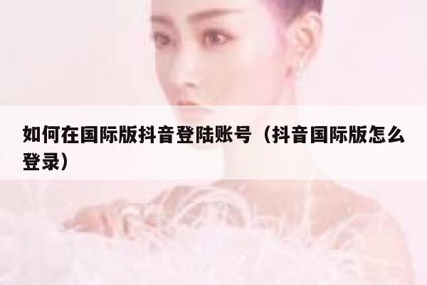 如何在国际版抖音登陆账号(抖音国际版怎么登录) 第1张 如何在国际版抖音登陆账号(抖音国际版怎么登录) 第1张