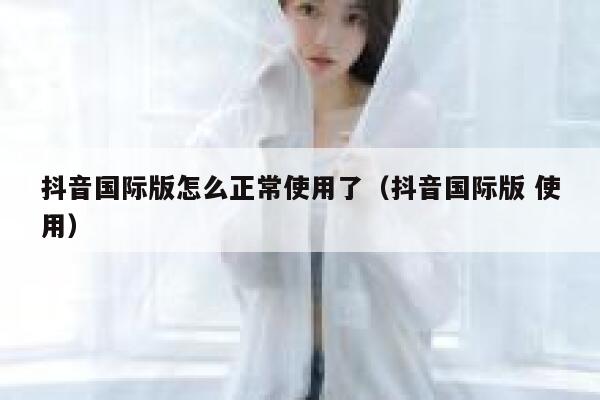 抖音国际版怎么正常使用了(抖音国际版 使用) 第1张 抖音国际版怎么正常使用了(抖音国际版 使用) 第1张