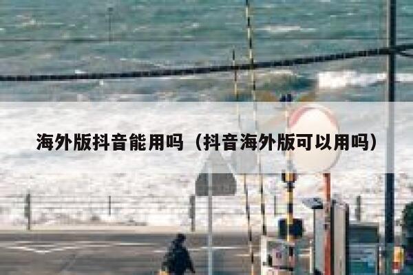 海外版抖音能用吗(抖音海外版可以用吗) 第1张 海外版抖音能用吗(抖音海外版可以用吗) 第1张