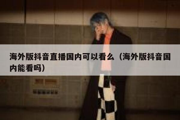 海外版抖音直播国内可以看么(海外版抖音国内能看吗) 第1张 海外版抖音直播国内可以看么(海外版抖音国内能看吗) 第1张