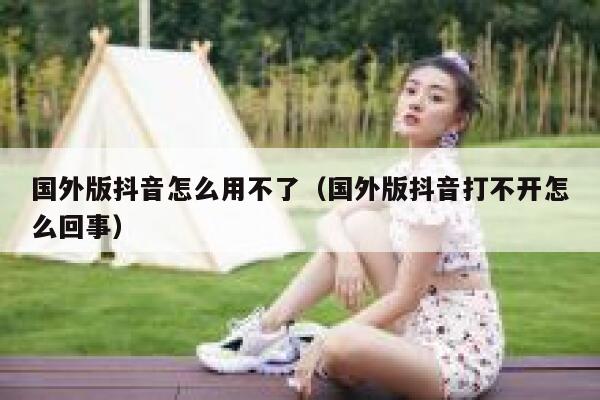 国外版抖音怎么用不了(国外版抖音打不开怎么回事) 第1张 国外版抖音怎么用不了(国外版抖音打不开怎么回事) 第1张