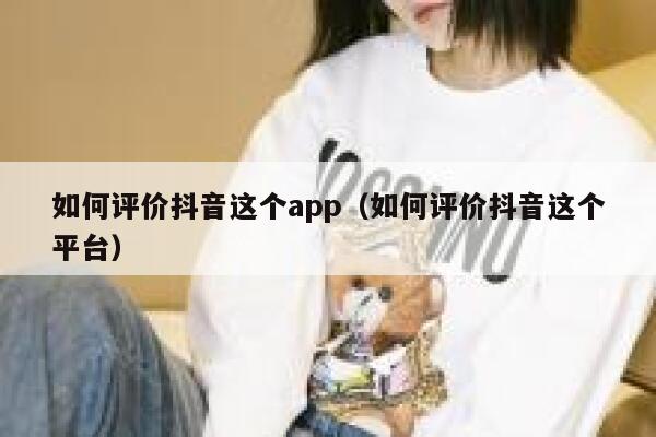 如何评价抖音这个app(如何评价抖音这个平台) 第1张 如何评价抖音这个app(如何评价抖音这个平台) 第1张
