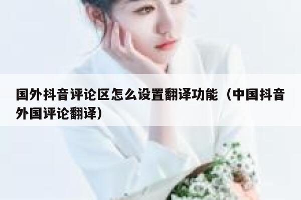 国外抖音评论区怎么设置翻译功能(中国抖音外国评论翻译) 第1张 国外抖音评论区怎么设置翻译功能(中国抖音外国评论翻译) 第1张