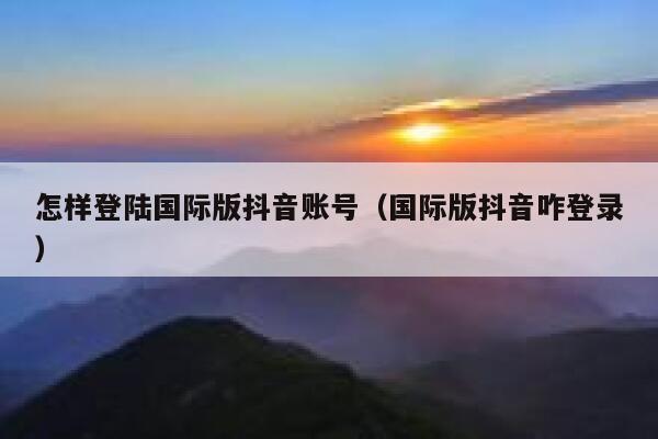 怎样登陆国际版抖音账号（国际版抖音咋登录） 第1张