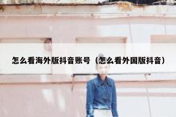 怎么看海外版抖音账号(怎么看外国版抖音) 第1张 怎么看海外版抖音账号(怎么看外国版抖音) 第1张