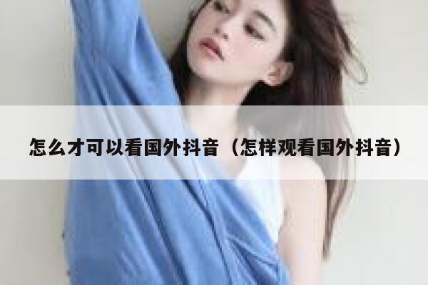 怎么才可以看国外抖音(怎样观看国外抖音) 第1张 怎么才可以看国外抖音(怎样观看国外抖音) 第1张