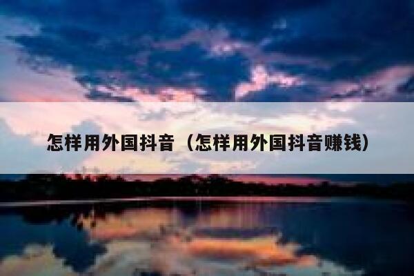 怎样用外国抖音(怎样用外国抖音赚钱) 第1张 怎样用外国抖音(怎样用外国抖音赚钱) 第1张