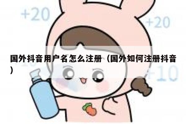 国外抖音用户名怎么注册(国外如何注册抖音) 第1张 国外抖音用户名怎么注册(国外如何注册抖音) 第1张