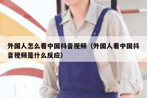 外国人怎么看中国抖音视频(外国人看中国抖音视频是什么反应) 第1张 外国人怎么看中国抖音视频(外国人看中国抖音视频是什么反应) 第1张