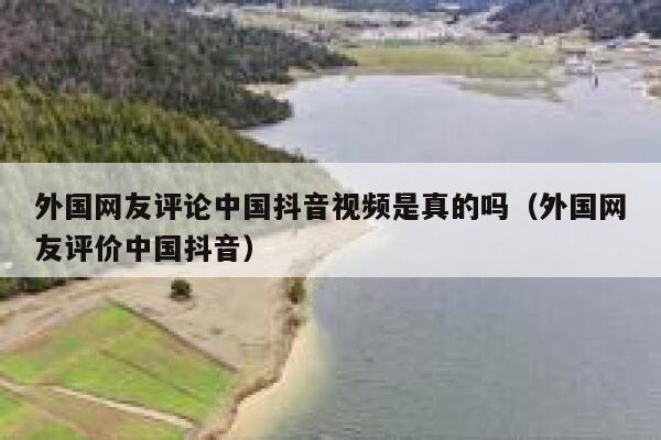 外国网友评论中国抖音视频是真的吗(外国网友评价中国抖音) 第1张 外国网友评论中国抖音视频是真的吗(外国网友评价中国抖音) 第1张