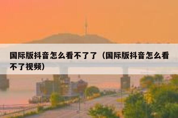 国际版抖音怎么看不了了（国际版抖音怎么看不了视频） 第1张