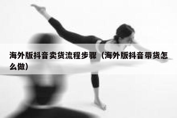 海外版抖音卖货流程步骤(海外版抖音带货怎么做) 第1张 海外版抖音卖货流程步骤(海外版抖音带货怎么做) 第1张