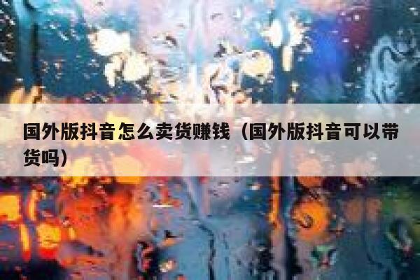 国外版抖音怎么卖货赚钱（国外版抖音可以带货吗） 第1张