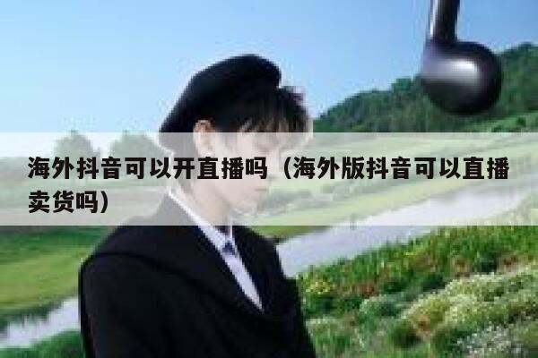 海外抖音可以开直播吗（海外版抖音可以直播卖货吗） 第1张