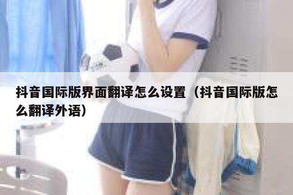 抖音国际版界面翻译怎么设置（抖音国际版怎么翻译外语） 第1张
