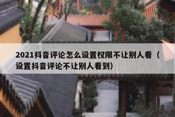 2021抖音评论怎么设置权限不让别人看（设置抖音评论不让别人看到） 第1张