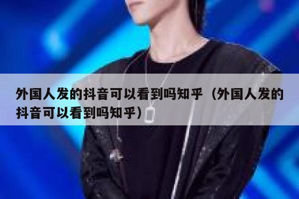 外国人发的抖音可以看到吗知乎(外国人发的抖音可以看到吗知乎) 第1张 外国人发的抖音可以看到吗知乎(外国人发的抖音可以看到吗知乎) 第1张