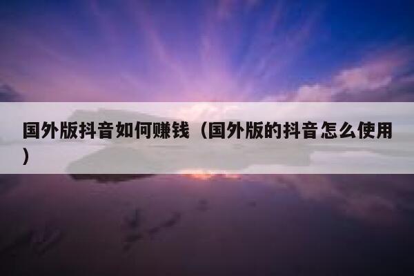 国外版抖音如何赚钱(国外版的抖音怎么使用) 第1张 国外版抖音如何赚钱(国外版的抖音怎么使用) 第1张