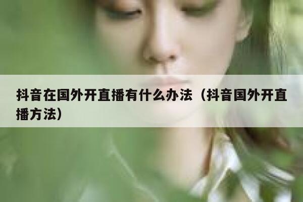 抖音在国外开直播有什么办法（抖音国外开直播方法） 第1张