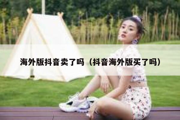 海外版抖音卖了吗（抖音海外版买了吗） 第1张