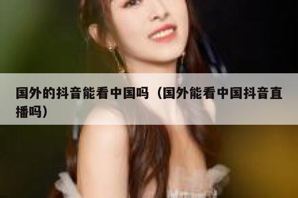 国外的抖音能看中国吗（国外能看中国抖音直播吗） 第1张