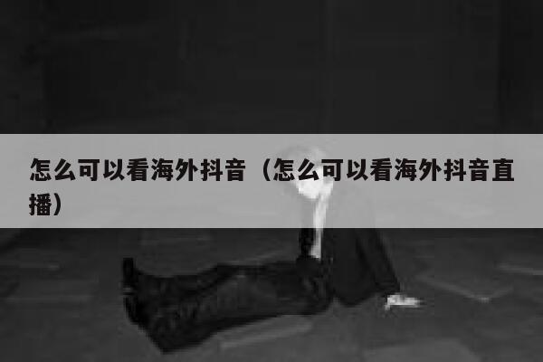 怎么可以看海外抖音(怎么可以看海外抖音直播) 第1张 怎么可以看海外抖音(怎么可以看海外抖音直播) 第1张