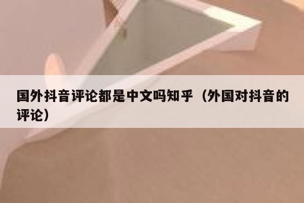 国外抖音评论都是中文吗知乎(外国对抖音的评论) 第1张 国外抖音评论都是中文吗知乎(外国对抖音的评论) 第1张