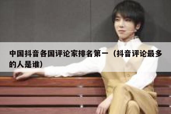 中国抖音各国评论家排名第一(抖音评论最多的人是谁) 第1张 中国抖音各国评论家排名第一(抖音评论最多的人是谁) 第1张