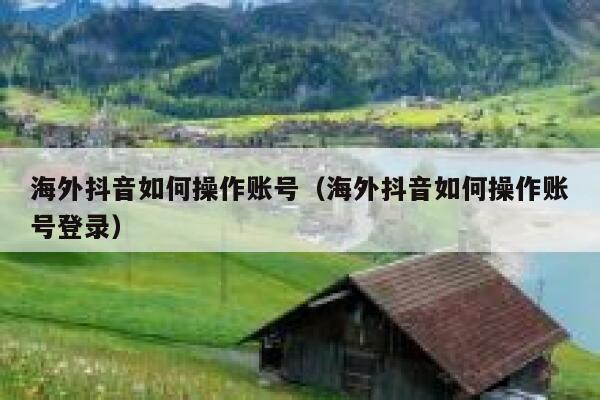 海外抖音如何操作账号(海外抖音如何操作账号登录) 第1张 海外抖音如何操作账号(海外抖音如何操作账号登录) 第1张