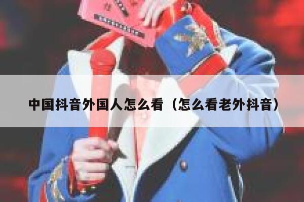 中国抖音外国人怎么看(怎么看老外抖音) 第1张 中国抖音外国人怎么看(怎么看老外抖音) 第1张