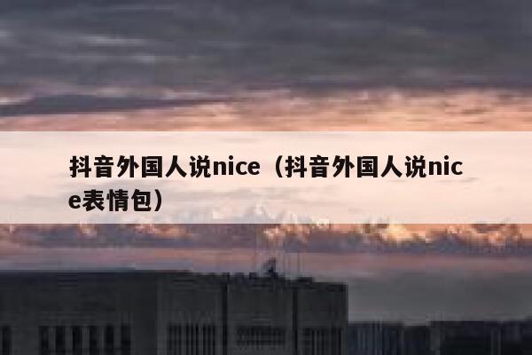 抖音外国人说nice（抖音外国人说nice表情包） 第1张