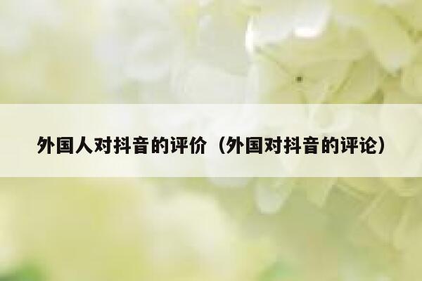 外国人对抖音的评价（外国对抖音的评论） 第1张