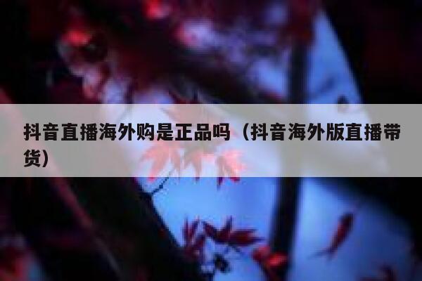 抖音直播海外购是正品吗（抖音海外版直播带货） 第1张