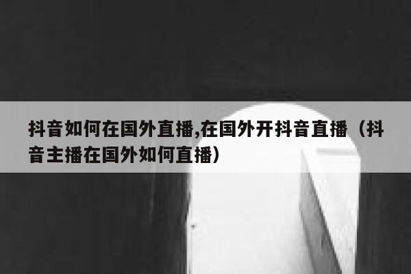 抖音如何在国外直播,在国外开抖音直播（抖音主播在国外如何直播） 第1张