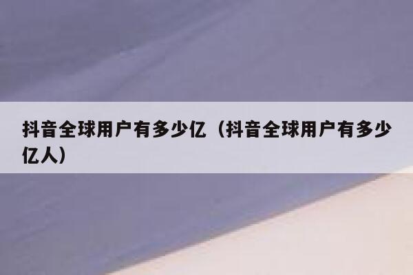 抖音全球用户有多少亿（抖音全球用户有多少亿人） 第1张